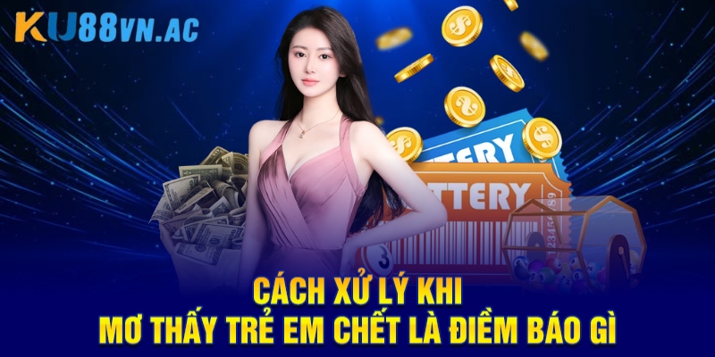 Mơ Thấy Trẻ Em Chết Là Điềm Báo Gì KU88 - Chốt Con Số Đầu Tư 5 Cách xử lý khi mơ thấy trẻ em chết là điềm báo gì